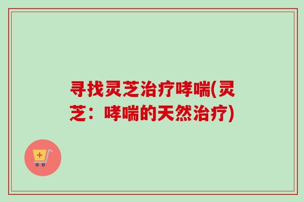 寻找灵芝治疗哮喘(灵芝:哮喘的天然治疗)-第1张图片-卓越灵芝孢子粉 寻找灵芝治疗哮喘(灵芝:哮喘的天然治疗)-第1张图片-卓越灵芝孢子粉
