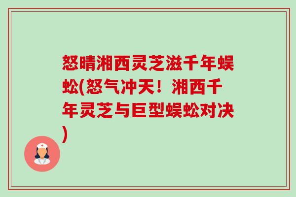 怒晴湘西灵芝滋千年蜈蚣(怒气冲天!湘西千年灵芝与巨型蜈蚣对决)-第1张图片-卓越灵芝孢子粉 怒晴湘西灵芝滋千年蜈蚣(怒气冲天!湘西千年灵芝与巨型蜈蚣对决)-第1张图片-卓越灵芝孢子粉