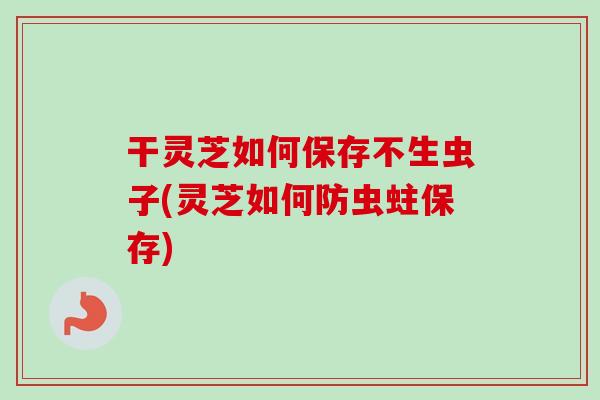 干灵芝如何保存不生虫子(灵芝如何防虫蛀保存)-第1张图片-卓越灵芝孢子粉