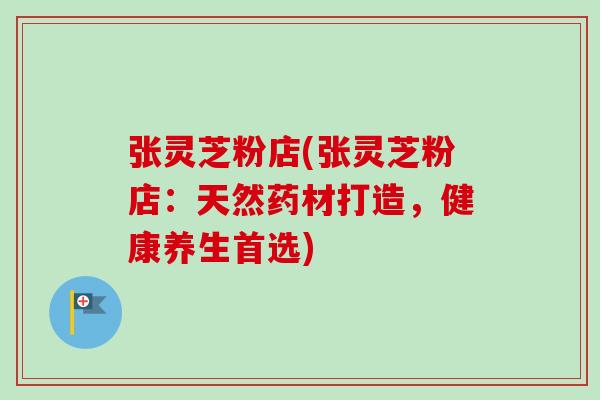 张灵芝粉店(张灵芝粉店:天然药材打造,健康养生首选)-第1张图片-卓越灵芝孢子粉 张灵芝粉店(张灵芝粉店:天然药材打造,健康养生首选)-第1张图片-卓越灵芝孢子粉