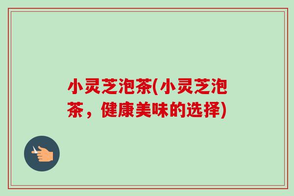小灵芝泡茶(小灵芝泡茶,健康美味的选择)-第1张图片-卓越灵芝孢子粉 小灵芝泡茶(小灵芝泡茶,健康美味的选择)-第1张图片-卓越灵芝孢子粉
