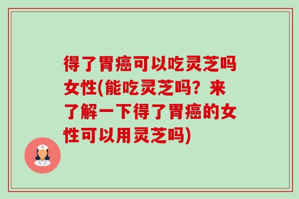 得了胃癌可以吃灵芝吗女性(能吃灵芝吗?来了解一下得了胃癌的女性可以用灵芝吗)-第1张图片-卓越灵芝孢子粉 得了胃癌可以吃灵芝吗女性(能吃灵芝吗?来了解一下得了胃癌的女性可以用灵芝吗)-第1张图片-卓越灵芝孢子粉