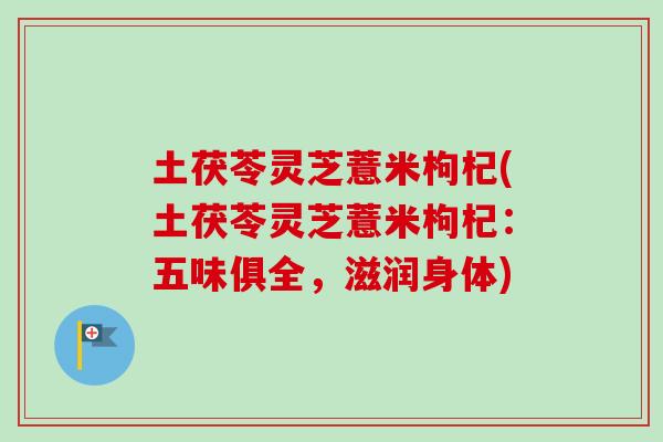 土茯苓灵芝薏米枸杞(土茯苓灵芝薏米枸杞:五味俱全,滋润身体)-第1张图片-卓越灵芝孢子粉 土茯苓灵芝薏米枸杞(土茯苓灵芝薏米枸杞:五味俱全,滋润身体)-第1张图片-卓越灵芝孢子粉