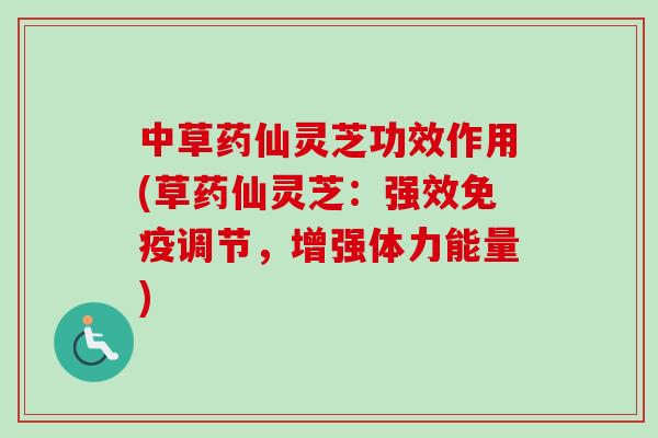 中草药仙灵芝功效作用(草药仙灵芝：强效免疫调节，增强体力能量)-第1张图片-卓越灵芝孢子粉