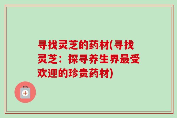 寻找灵芝的药材(寻找灵芝:探寻养生界最受欢迎的珍贵药材)-第1张图片-卓越灵芝孢子粉 寻找灵芝的药材(寻找灵芝:探寻养生界最受欢迎的珍贵药材)-第1张图片-卓越灵芝孢子粉