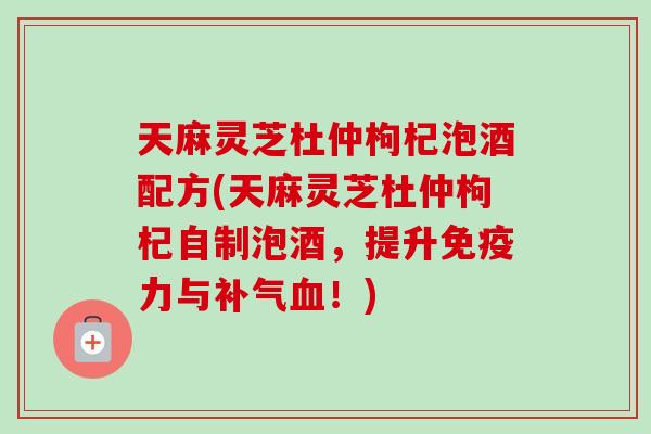 天麻灵芝杜仲枸杞泡酒配方(天麻灵芝杜仲枸杞自制泡酒,提升免疫力与补气血!)-第1张图片-卓越灵芝孢子粉 天麻灵芝杜仲枸杞泡酒配方(天麻灵芝杜仲枸杞自制泡酒,提升免疫力与补气血!)-第1张图片-卓越灵芝孢子粉