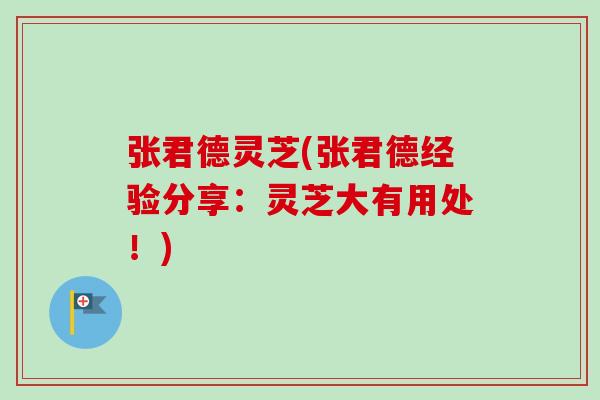 张君德灵芝(张君德经验分享:灵芝大有用处!)-第1张图片-卓越灵芝孢子粉 张君德灵芝(张君德经验分享:灵芝大有用处!)-第1张图片-卓越灵芝孢子粉