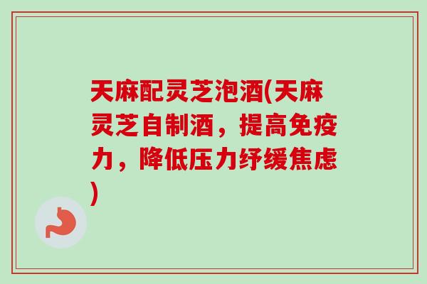 天麻配灵芝泡酒(天麻灵芝自制酒,提高免疫力,降低压力纾缓焦虑)-第1张图片-卓越灵芝孢子粉 天麻配灵芝泡酒(天麻灵芝自制酒,提高免疫力,降低压力纾缓焦虑)-第1张图片-卓越灵芝孢子粉