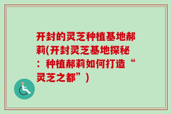 开封的灵芝种植基地郝莉(开封灵芝基地探秘:种植郝莉如何打造“灵芝之都”)-第1张图片-卓越灵芝孢子粉 开封的灵芝种植基地郝莉(开封灵芝基地探秘:种植郝莉如何打造“灵芝之都”)-第1张图片-卓越灵芝孢子粉