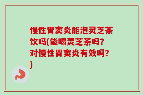 慢性胃窦炎能泡灵芝茶饮吗(能喝灵芝茶吗？对慢性胃窦炎有效吗？)-第1张图片-卓越灵芝孢子粉