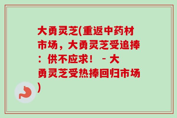 大勇灵芝(重返中药材市场,大勇灵芝受追捧:供不应求! - 大勇灵芝受热捧回归市场)-第1张图片-卓越灵芝孢子粉 大勇灵芝(重返中药材市场,大勇灵芝受追捧:供不应求! - 大勇灵芝受热捧回归市场)-第1张图片-卓越灵芝孢子粉