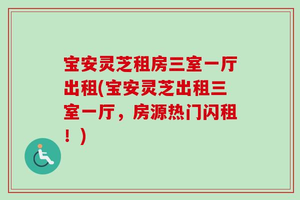 宝安灵芝租房三室一厅出租(宝安灵芝出租三室一厅，房源热门闪租！)-第1张图片-卓越灵芝孢子粉