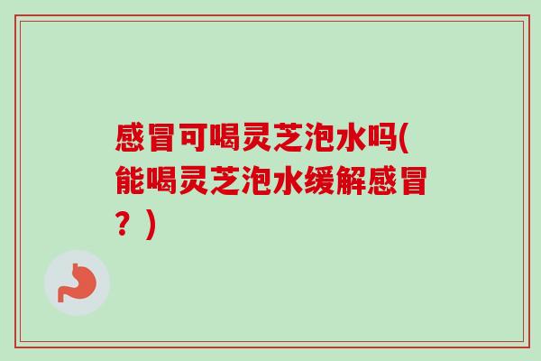 感冒可喝灵芝泡水吗(能喝灵芝泡水缓解感冒?)-第1张图片-卓越灵芝孢子粉 感冒可喝灵芝泡水吗(能喝灵芝泡水缓解感冒?)-第1张图片-卓越灵芝孢子粉