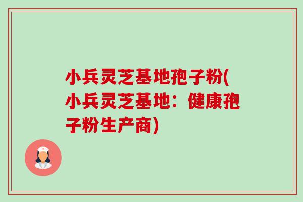 小兵灵芝基地孢子粉(小兵灵芝基地:健康孢子粉生产商)-第1张图片-卓越灵芝孢子粉 小兵灵芝基地孢子粉(小兵灵芝基地:健康孢子粉生产商)-第1张图片-卓越灵芝孢子粉