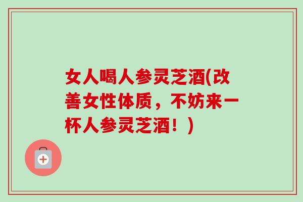 女人喝人参灵芝酒(改善女性体质,不妨来一杯人参灵芝酒!)-第1张图片-卓越灵芝孢子粉 女人喝人参灵芝酒(改善女性体质,不妨来一杯人参灵芝酒!)-第1张图片-卓越灵芝孢子粉