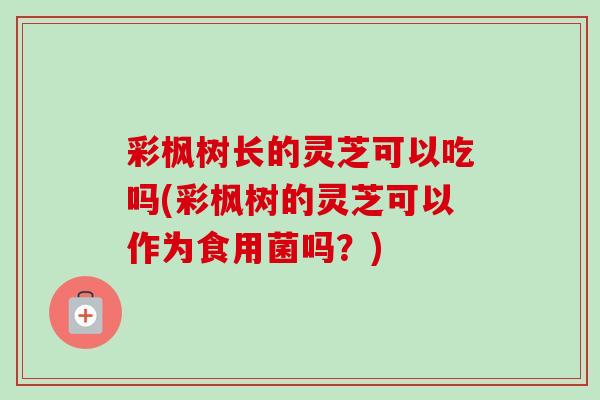 彩枫树长的灵芝可以吃吗(彩枫树的灵芝可以作为食用菌吗？)-第1张图片-卓越灵芝孢子粉