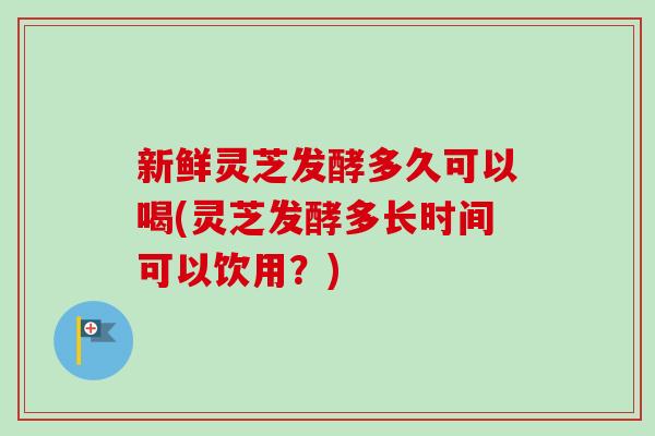 新鲜灵芝发酵多久可以喝(灵芝发酵多长时间可以饮用?)-第1张图片-卓越灵芝孢子粉 新鲜灵芝发酵多久可以喝(灵芝发酵多长时间可以饮用?)-第1张图片-卓越灵芝孢子粉