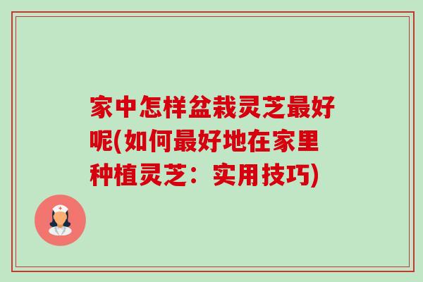 家中怎样盆栽灵芝最好呢(如何最好地在家里种植灵芝:实用技巧)-第1张图片-卓越灵芝孢子粉 家中怎样盆栽灵芝最好呢(如何最好地在家里种植灵芝:实用技巧)-第1张图片-卓越灵芝孢子粉