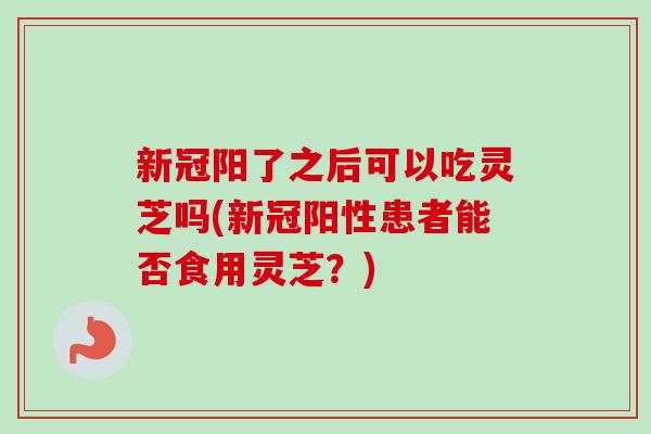 新冠阳了之后可以吃灵芝吗(新冠阳性患者能否食用灵芝？)-第1张图片-卓越灵芝孢子粉