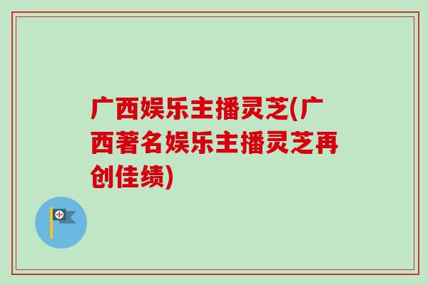 广西娱乐主播灵芝(广西著名娱乐主播灵芝再创佳绩)-第1张图片-卓越灵芝孢子粉 广西娱乐主播灵芝(广西著名娱乐主播灵芝再创佳绩)-第1张图片-卓越灵芝孢子粉