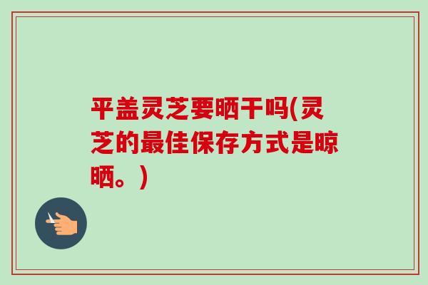 平盖灵芝要晒干吗(灵芝的最佳保存方式是晾晒。)-第1张图片-卓越灵芝孢子粉 平盖灵芝要晒干吗(灵芝的最佳保存方式是晾晒。)-第1张图片-卓越灵芝孢子粉