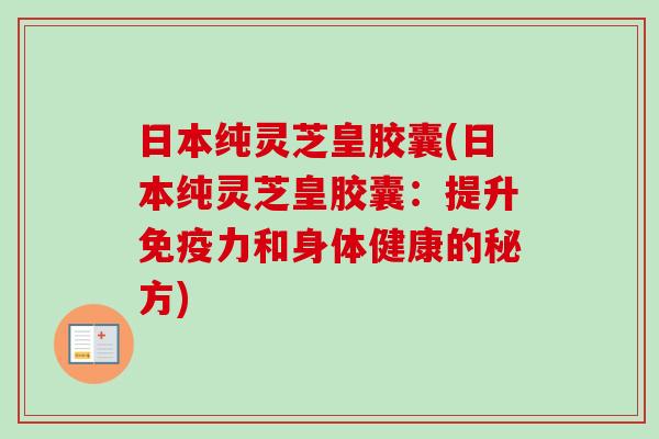 日本纯灵芝皇胶囊(日本纯灵芝皇胶囊：提升免疫力和身体健康的秘方)-第1张图片-卓越灵芝孢子粉
