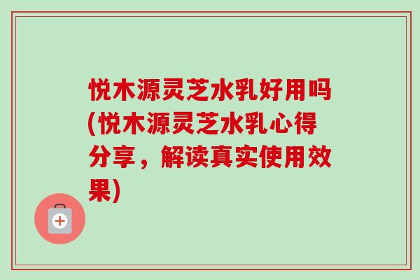 悦木源灵芝水乳好用吗(悦木源灵芝水乳心得分享,解读真实使用效果)-第1张图片-卓越灵芝孢子粉 悦木源灵芝水乳好用吗(悦木源灵芝水乳心得分享,解读真实使用效果)-第1张图片-卓越灵芝孢子粉