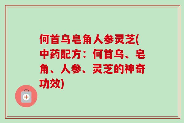 何首乌皂角人参灵芝(中药配方：何首乌、皂角、人参、灵芝的神奇功效)-第1张图片-卓越灵芝孢子粉