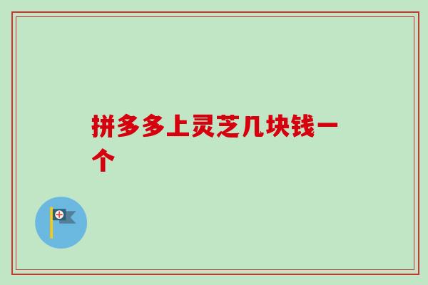拼多多上灵芝几块钱一个-第1张图片-卓越灵芝孢子粉
