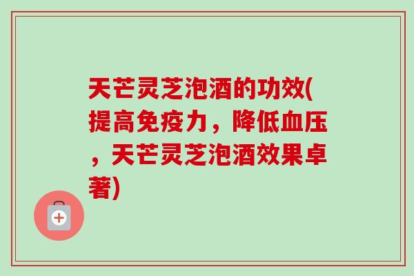 天芒灵芝泡酒的功效(提高免疫力,降低血压,天芒灵芝泡酒效果卓著)-第1张图片-卓越灵芝孢子粉 天芒灵芝泡酒的功效(提高免疫力,降低血压,天芒灵芝泡酒效果卓著)-第1张图片-卓越灵芝孢子粉