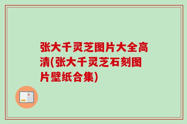 张大千灵芝图片大全高清(张大千灵芝石刻图片壁纸合集)-第1张图片-卓越灵芝孢子粉
