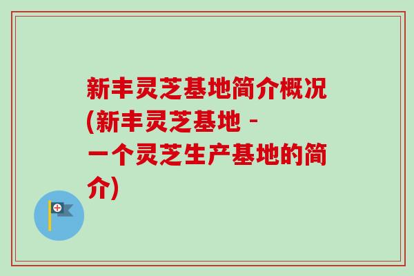 新丰灵芝基地简介概况(新丰灵芝基地 - 一个灵芝生产基地的简介)-第1张图片-卓越灵芝孢子粉 新丰灵芝基地简介概况(新丰灵芝基地 - 一个灵芝生产基地的简介)-第1张图片-卓越灵芝孢子粉