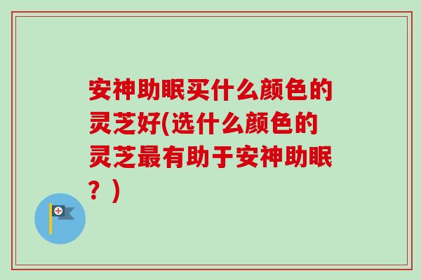 安神助眠买什么颜色的灵芝好(选什么颜色的灵芝最有助于安神助眠？)-第1张图片-卓越灵芝孢子粉