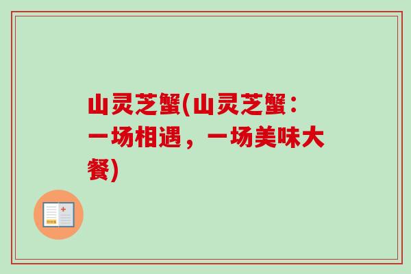 山灵芝蟹(山灵芝蟹：一场相遇，一场美味大餐)-第1张图片-卓越灵芝孢子粉