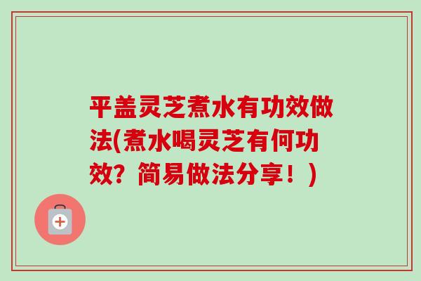 平盖灵芝煮水有功效做法(煮水喝灵芝有何功效？简易做法分享！)-第1张图片-卓越灵芝孢子粉