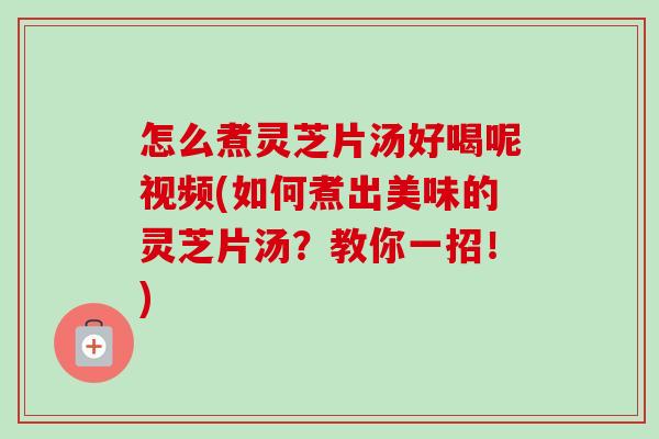 怎么煮灵芝片汤好喝呢视频(如何煮出美味的灵芝片汤?教你一招!)-第1张图片-卓越灵芝孢子粉 怎么煮灵芝片汤好喝呢视频(如何煮出美味的灵芝片汤?教你一招!)-第1张图片-卓越灵芝孢子粉