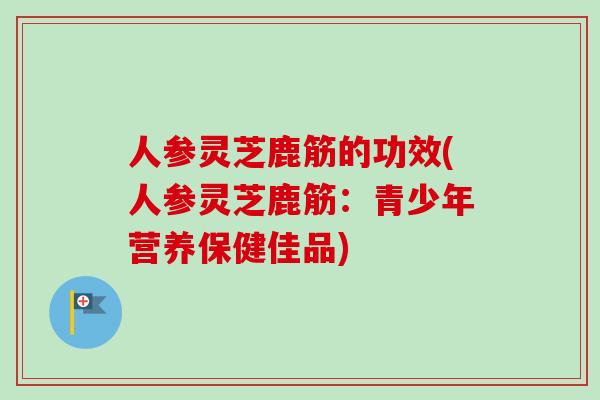 人参灵芝鹿筋的功效(人参灵芝鹿筋：青少年营养保健佳品)-第1张图片-卓越灵芝孢子粉