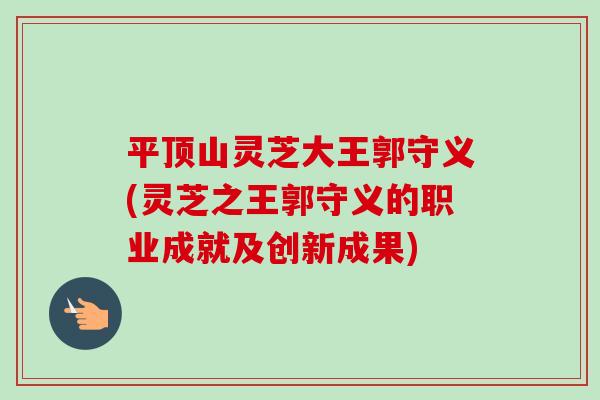 平顶山灵芝大王郭守义(灵芝之王郭守义的职业成就及创新成果)-第1张图片-卓越灵芝孢子粉 平顶山灵芝大王郭守义(灵芝之王郭守义的职业成就及创新成果)-第1张图片-卓越灵芝孢子粉