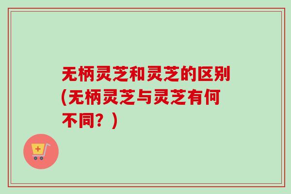 无柄灵芝和灵芝的区别(无柄灵芝与灵芝有何不同？)-第1张图片-卓越灵芝孢子粉