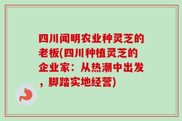 四川闻明农业种灵芝的老板(四川种植灵芝的企业家:从热潮中出发,脚踏实地经营)-第1张图片-卓越灵芝孢子粉 四川闻明农业种灵芝的老板(四川种植灵芝的企业家:从热潮中出发,脚踏实地经营)-第1张图片-卓越灵芝孢子粉