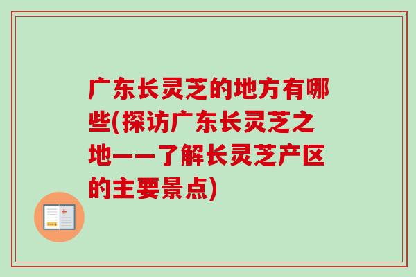 广东长灵芝的地方有哪些(探访广东长灵芝之地——了解长灵芝产区的主要景点)-第1张图片-卓越灵芝孢子粉 广东长灵芝的地方有哪些(探访广东长灵芝之地——了解长灵芝产区的主要景点)-第1张图片-卓越灵芝孢子粉