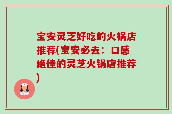 宝安灵芝好吃的火锅店推荐(宝安必去:口感绝佳的灵芝火锅店推荐)-第1张图片-卓越灵芝孢子粉 宝安灵芝好吃的火锅店推荐(宝安必去:口感绝佳的灵芝火锅店推荐)-第1张图片-卓越灵芝孢子粉