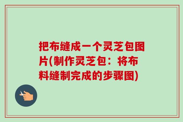 把布缝成一个灵芝包图片(制作灵芝包:将布料缝制完成的步骤图)-第1张图片-卓越灵芝孢子粉 把布缝成一个灵芝包图片(制作灵芝包:将布料缝制完成的步骤图)-第1张图片-卓越灵芝孢子粉