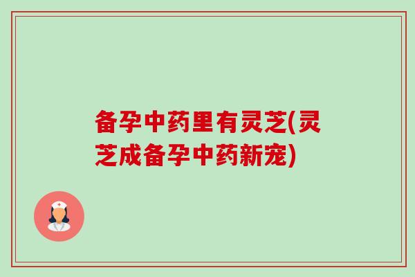 备孕中药里有灵芝(灵芝成备孕中药新宠)-第1张图片-卓越灵芝孢子粉 备孕中药里有灵芝(灵芝成备孕中药新宠)-第1张图片-卓越灵芝孢子粉