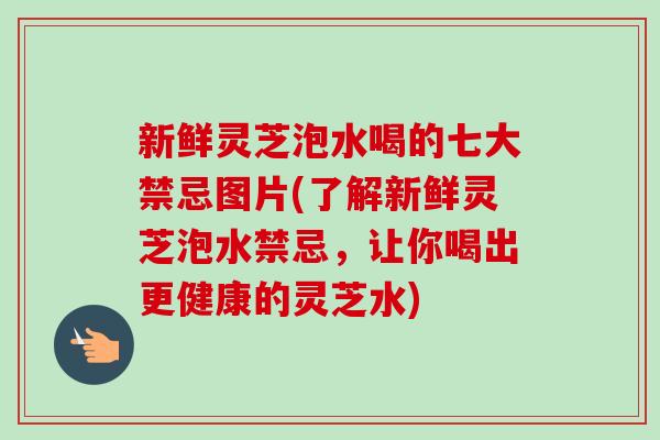 新鲜灵芝泡水喝的七大禁忌图片(了解新鲜灵芝泡水禁忌,让你喝出更健康的灵芝水)-第1张图片-卓越灵芝孢子粉 新鲜灵芝泡水喝的七大禁忌图片(了解新鲜灵芝泡水禁忌,让你喝出更健康的灵芝水)-第1张图片-卓越灵芝孢子粉