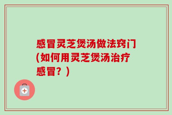 感冒灵芝煲汤做法窍门(如何用灵芝煲汤治疗感冒?)-第1张图片-卓越灵芝孢子粉 感冒灵芝煲汤做法窍门(如何用灵芝煲汤治疗感冒?)-第1张图片-卓越灵芝孢子粉