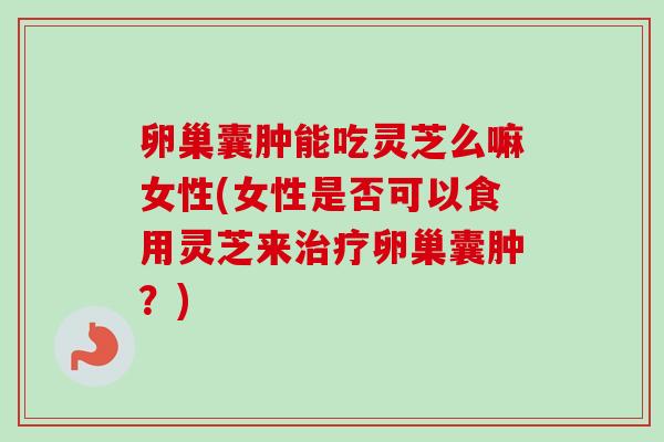 卵巢囊肿能吃灵芝么嘛女性(女性是否可以食用灵芝来治疗卵巢囊肿?)-第1张图片-卓越灵芝孢子粉 卵巢囊肿能吃灵芝么嘛女性(女性是否可以食用灵芝来治疗卵巢囊肿?)-第1张图片-卓越灵芝孢子粉