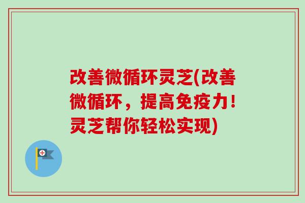 改善微循环灵芝(改善微循环,提高免疫力!灵芝帮你轻松实现)-第1张图片-卓越灵芝孢子粉 改善微循环灵芝(改善微循环,提高免疫力!灵芝帮你轻松实现)-第1张图片-卓越灵芝孢子粉