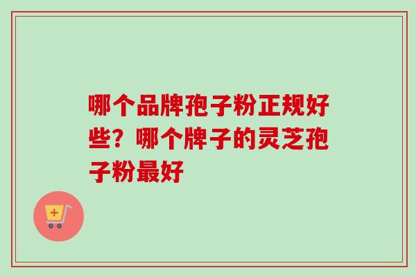 哪个品牌孢子粉正规好些?哪个牌子的灵芝孢子粉最好-第1张图片-卓越灵芝孢子粉 哪个品牌孢子粉正规好些?哪个牌子的灵芝孢子粉最好-第1张图片-卓越灵芝孢子粉