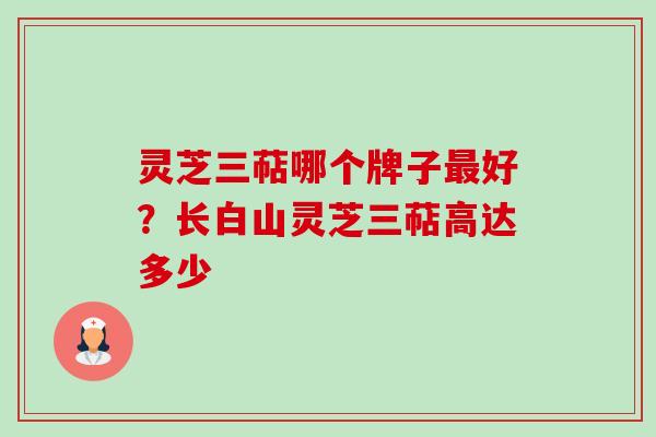 灵芝三萜哪个牌子最好?长白山灵芝三萜高达多少-第1张图片-卓越灵芝孢子粉 灵芝三萜哪个牌子最好?长白山灵芝三萜高达多少-第1张图片-卓越灵芝孢子粉
